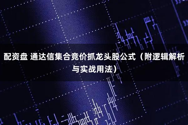配资盘 通达信集合竞价抓龙头股公式（附逻辑解析与实战用法）