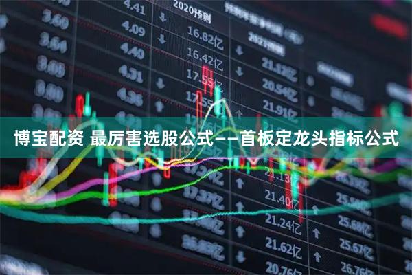 博宝配资 最厉害选股公式——首板定龙头指标公式