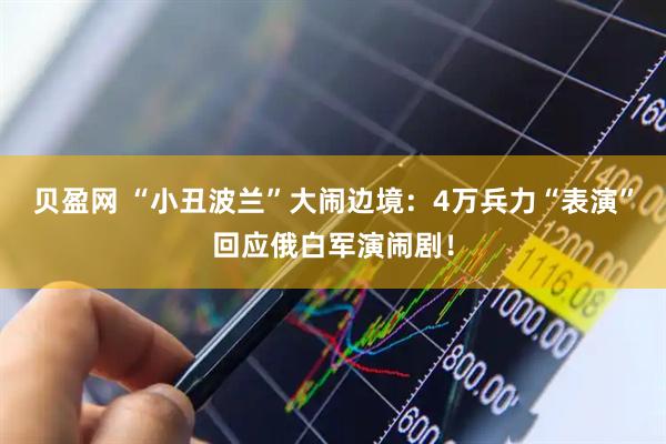 贝盈网 “小丑波兰”大闹边境:4万兵力“表演”回应俄白军演闹剧!