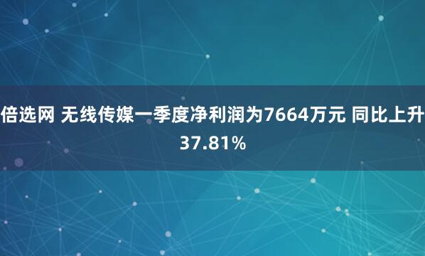 倍选网 无线传媒一季度净利润为7664万元 同比上升37.81%