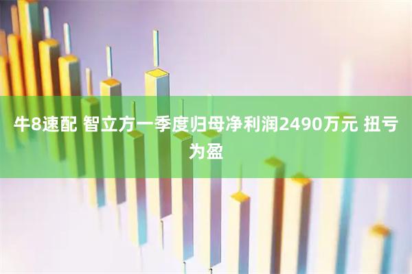 牛8速配 智立方一季度归母净利润2490万元 扭亏为盈