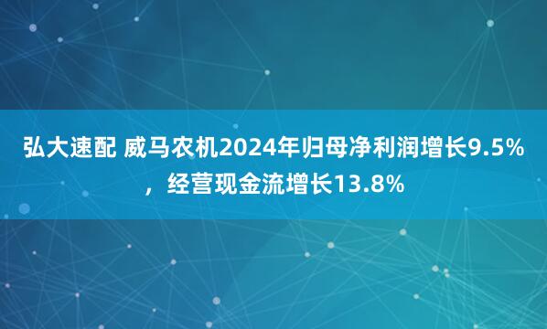 弘大速配 威马农机2024年归母净利润增长9.5%，经营现金流增长13.8%