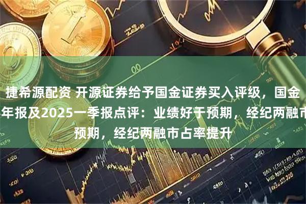 捷希源配资 开源证券给予国金证券买入评级，国金证券2024年报及2025一季报点评：业绩好于预期，经纪两融市占率提升
