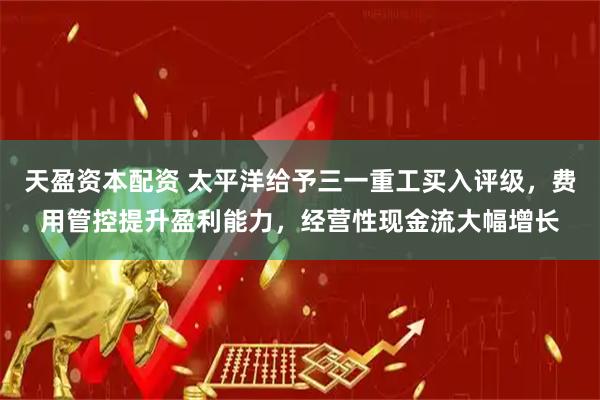 天盈资本配资 太平洋给予三一重工买入评级，费用管控提升盈利能力，经营性现金流大幅增长