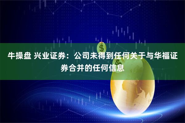 牛操盘 兴业证券：公司未得到任何关于与华福证券合并的任何信息
