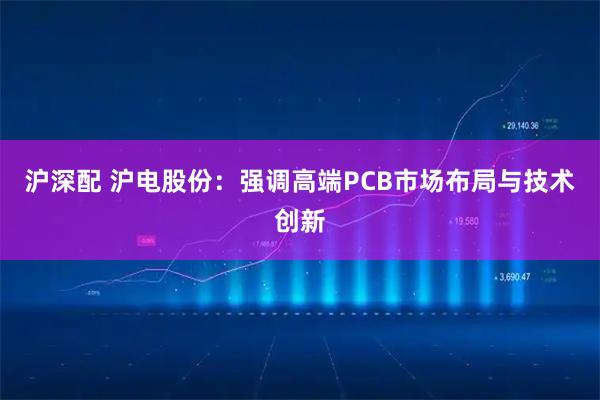 沪深配 沪电股份:强调高端PCB市场布局与技术创新