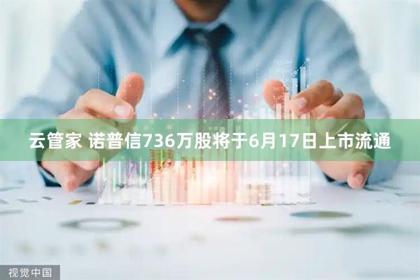 云管家 诺普信736万股将于6月17日上市流通