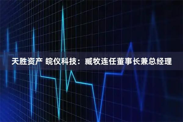 天胜资产 皖仪科技:臧牧连任董事长兼总经理