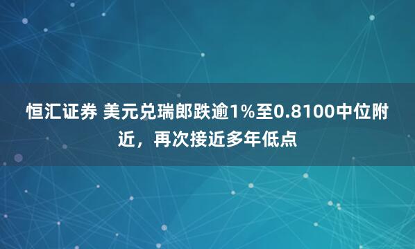 恒汇证券 美元兑瑞郎跌逾1%至0.8100中位附近,再次接近多年低点
