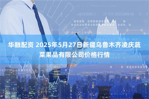华融配资 2025年5月27日新疆乌鲁木齐凌庆蔬菜果品有限公司价格行情