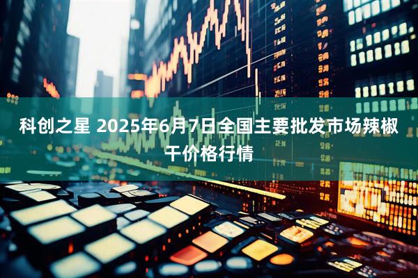 科创之星 2025年6月7日全国主要批发市场辣椒干价格行情