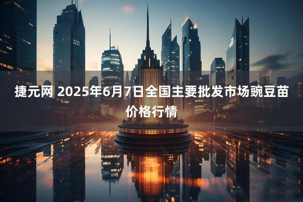 捷元网 2025年6月7日全国主要批发市场豌豆苗价格行情