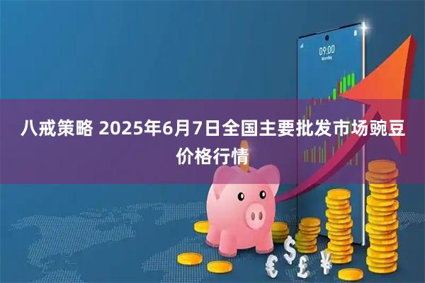 八戒策略 2025年6月7日全国主要批发市场豌豆价格行情