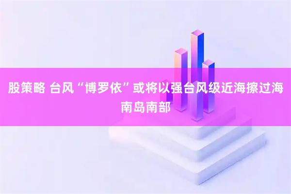 股策略 台风“博罗依”或将以强台风级近海擦过海南岛南部