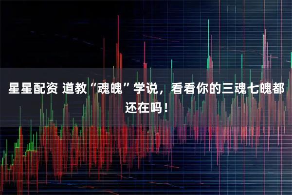 星星配资 道教“魂魄”学说，看看你的三魂七魄都还在吗！