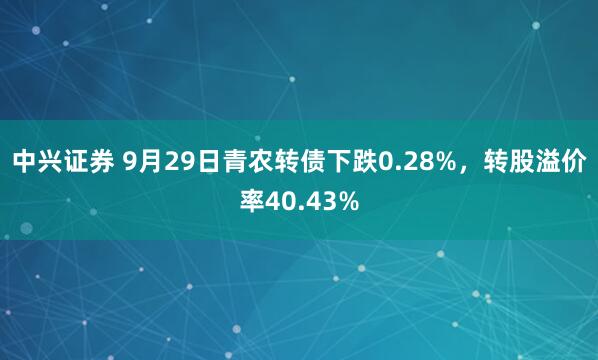 中兴证券 9月29日青农转债下跌0.28%，转股溢价率40.43%