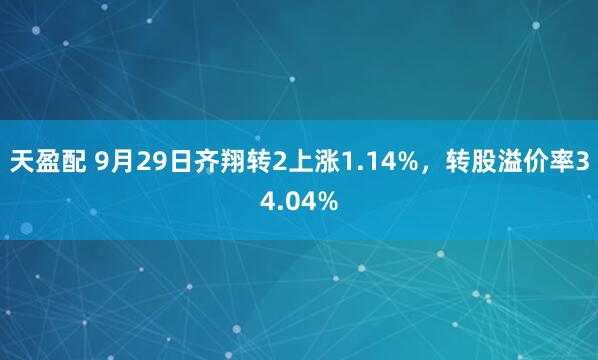天盈配 9月29日齐翔转2上涨1.14%,转股溢价率34.04%