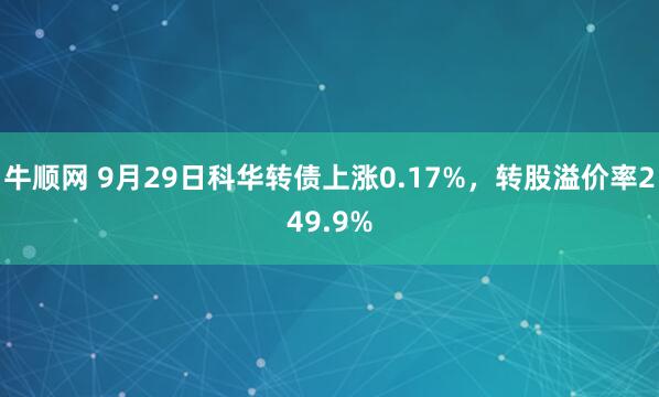 牛顺网 9月29日科华转债上涨0.17%,转股溢价率249.9%