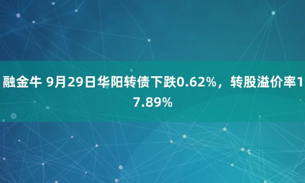 融金牛 9月29日华阳转债下跌0.62%,转股溢价率17.89%