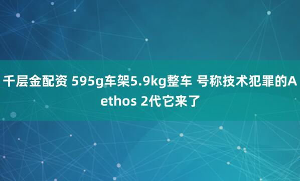千层金配资 595g车架5.9kg整车 号称技术犯罪的Aethos 2代它来了