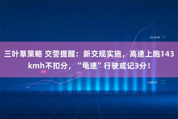 三叶草策略 交警提醒:新交规实施,高速上跑143kmh不扣分,“龟速”行驶或记3分!