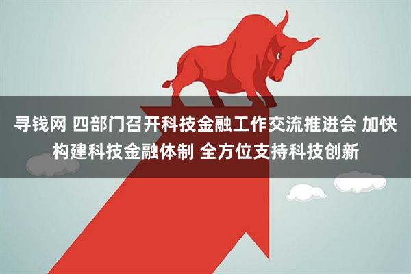 寻钱网 四部门召开科技金融工作交流推进会 加快构建科技金融体制 全方位支持科技创新