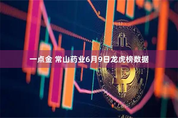 一点金 常山药业6月9日龙虎榜数据