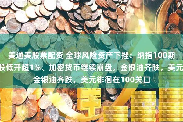 美通美股票配资 全球风险资产下挫:纳指100期货跌超1%,欧股低开超1%、加密货币继续崩盘,金银油齐跌,美元徘徊在100关口