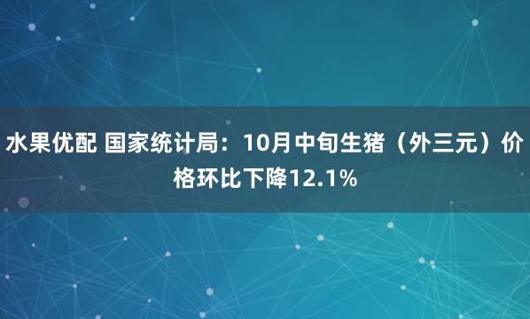 水果优配 国家统计局：10月中旬生猪（外三元）价格环比下降12.1%