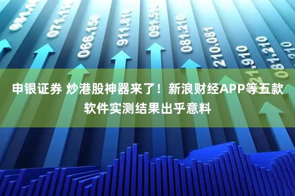 申银证券 炒港股神器来了!新浪财经APP等五款软件实测结果出乎意料