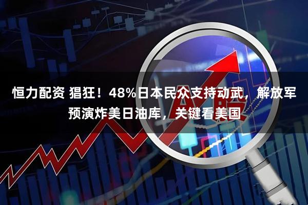 恒力配资 猖狂!48%日本民众支持动武,解放军预演炸美日油库,关键看美国