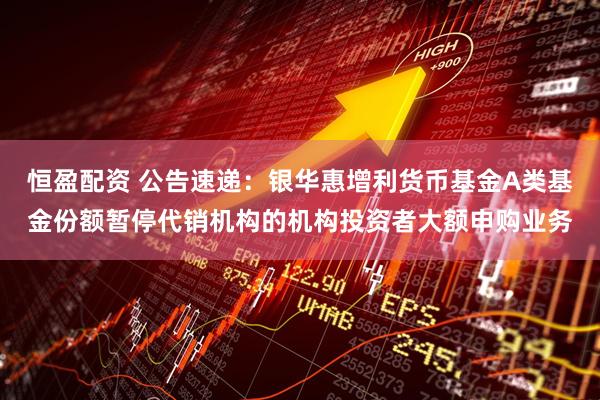 恒盈配资 公告速递:银华惠增利货币基金A类基金份额暂停代销机构的机构投资者大额申购业务