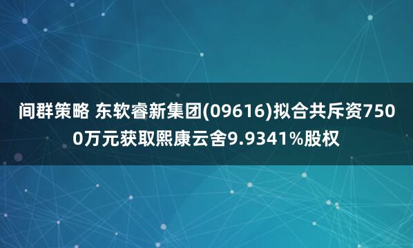 间群策略 东软睿新集团(09616)拟合共斥资7500万元获取熙康云舍9.9341%股权