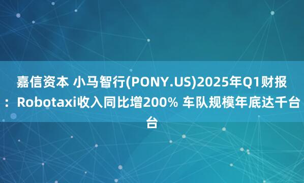 嘉信资本 小马智行(PONY.US)2025年Q1财报：Robotaxi收入同比增200% 车队规模年底达千台
