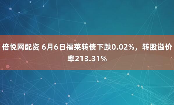 倍悦网配资 6月6日福莱转债下跌0.02%，转股溢价率213.31%