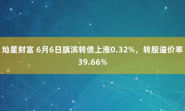 灿星财富 6月6日旗滨转债上涨0.32%,转股溢价率39.66%