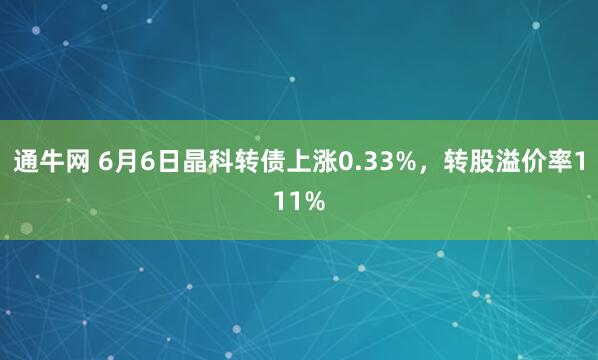 通牛网 6月6日晶科转债上涨0.33%,转股溢价率111%
