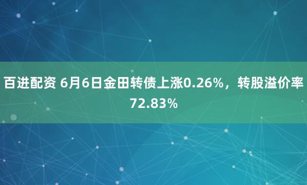 百进配资 6月6日金田转债上涨0.26%,转股溢价率72.83%